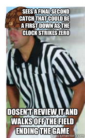 Sees a final second catch that could be a first down as the clock strikes zero dosen't review it and walks off the field ending the game  Scumbag Referee