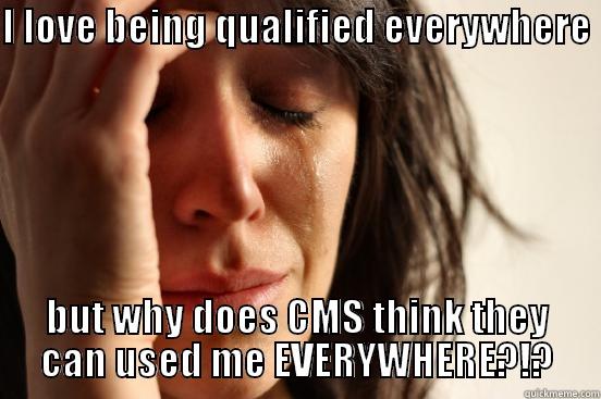 I LOVE BEING QUALIFIED EVERYWHERE  BUT WHY DOES CMS THINK THEY CAN USED ME EVERYWHERE?!? First World Problems