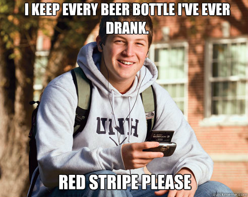 I keep every beer bottle i've ever drank. Red stripe please  College Freshman