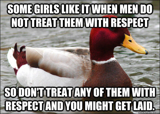 Some girls like it when men do not treat them with respect So don't treat any of them with respect and you might get laid.  Malicious Advice Mallard