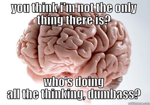 YOU THINK I'M NOT THE ONLY THING THERE IS? WHO'S DOING ALL THE THINKING, DUMBASS? Scumbag Brain