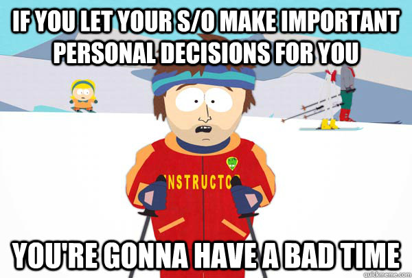 If you let your s/o make important personal decisions for you You're gonna have a bad time  Super Cool Ski Instructor
