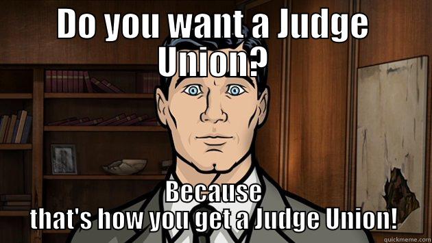 DO YOU WANT A JUDGE UNION? BECAUSE THAT'S HOW YOU GET A JUDGE UNION! Misc