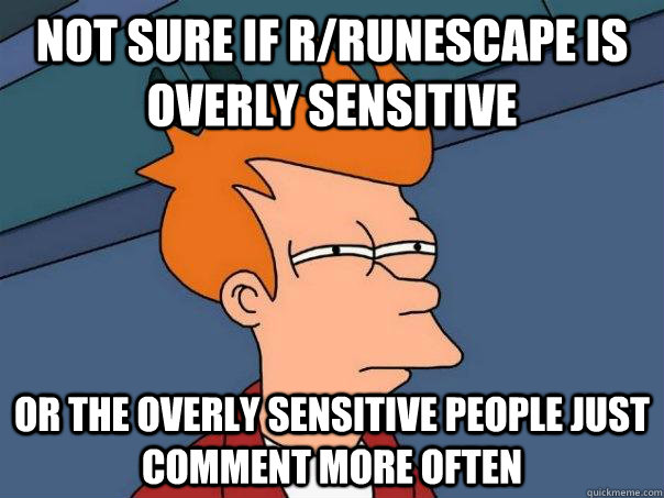 Not sure if r/Runescape is overly sensitive or the overly sensitive people just comment more often  Futurama Fry