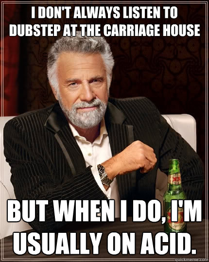 I don't always listen to dubstep at the Carriage House But when I do, I'm usually on acid.  The Most Interesting Man In The World