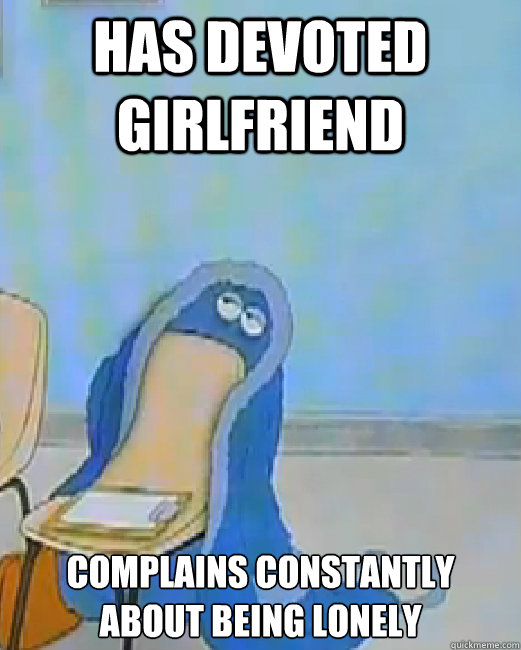 Has Devoted girlfriend Complains constantly about being lonely  