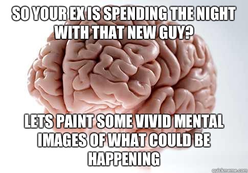 So your ex is spending the night with that new guy? Lets paint some vivid mental images of what could be happening  Scumbag Brain