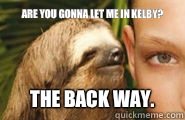 Are you gonna let me in Kelby? The back way.  Creepy Sloth