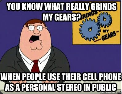 you know what really grinds my gears? When people use their cell phone as a personal stereo in public - you know what really grinds my gears? When people use their cell phone as a personal stereo in public  Grinds my gears