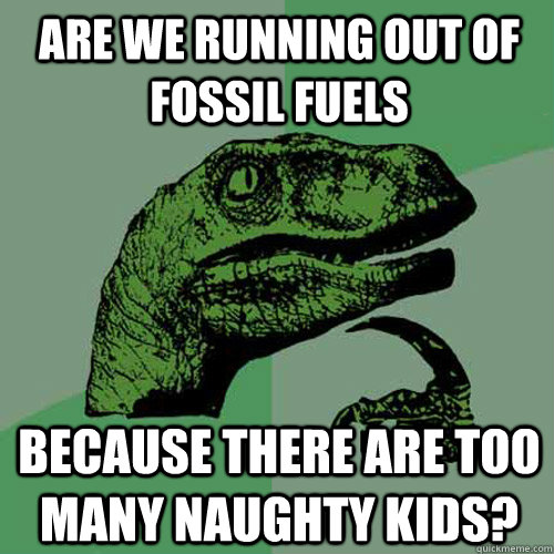 Are we running out of fossil fuels because there are too many naughty kids?  Philosoraptor
