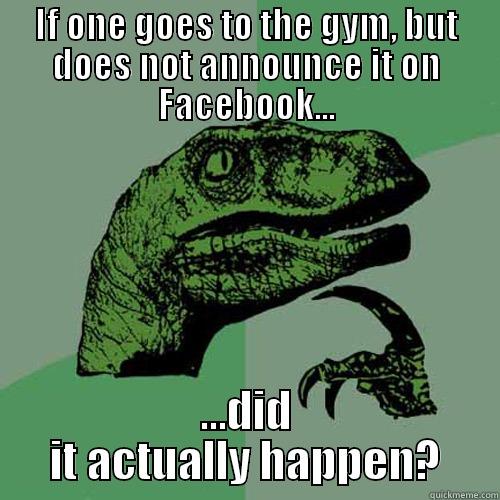 IF ONE GOES TO THE GYM, BUT DOES NOT ANNOUNCE IT ON FACEBOOK... ...DID IT ACTUALLY HAPPEN? Philosoraptor