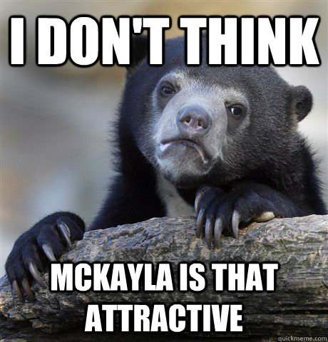 I don't think Mckayla is that attractive  Confession Bear