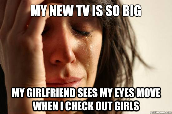 my new tv is so big my girlfriend sees my eyes move when i check out girls  First World Problems