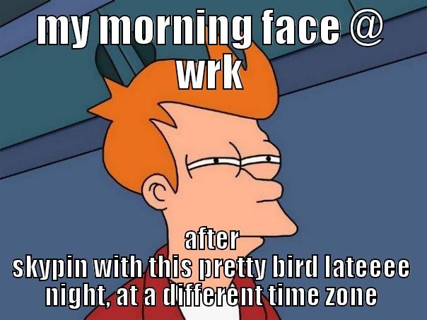 MY MORNING FACE @ WRK AFTER SKYPIN WITH THIS PRETTY BIRD LATEEEE NIGHT, AT A DIFFERENT TIME ZONE Futurama Fry