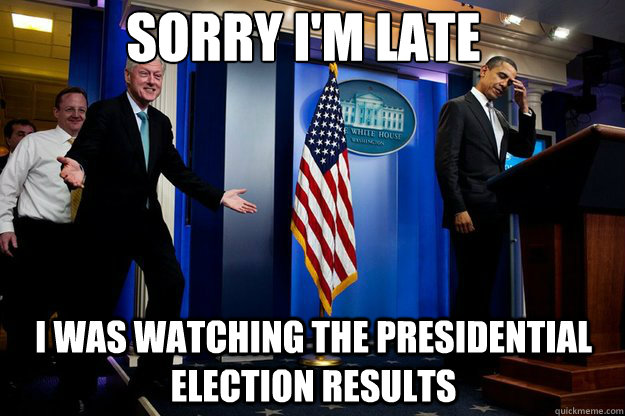 Sorry I'm late I was watching the presidential election results  Inappropriate Timing Bill Clinton