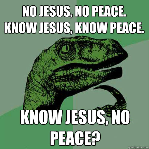 No jesus, no peace.
know jesus, know peace. know jesus, no peace?  Philosoraptor
