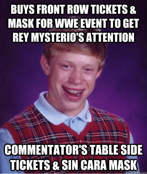 buys front row tickets & mask for wwe event to get rey mysterio's attention commentator's table side tickets & sin cara mask  Bad Luck Brian