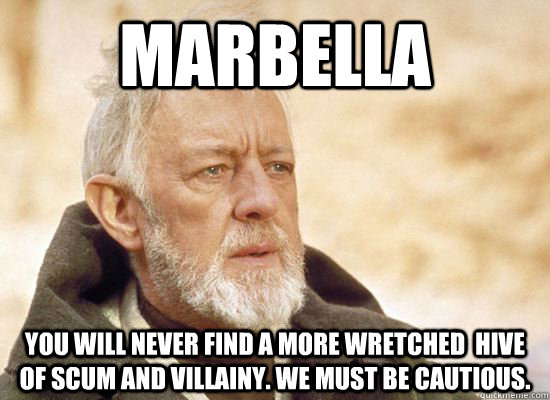 Marbella you will never find a more wretched  hive of scum and villainy. We must be cautious.  Hive Of Scum And Villainy