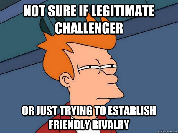 not sure if legitimate challenger Or just trying to establish friendly rivalry  Futurama Fry