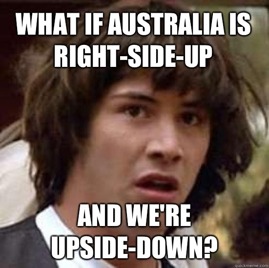 What if Australia is right-side-up and we're upside-down?  conspiracy keanu