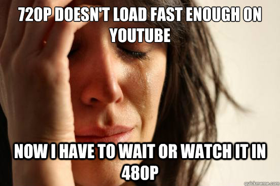 720P doesn't load fast enough on youtube Now i have to wait or watch it in 480p   First World Problems