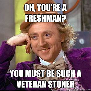 Oh, you're a freshman? you must be such a veteran stoner  Creepy Wonka