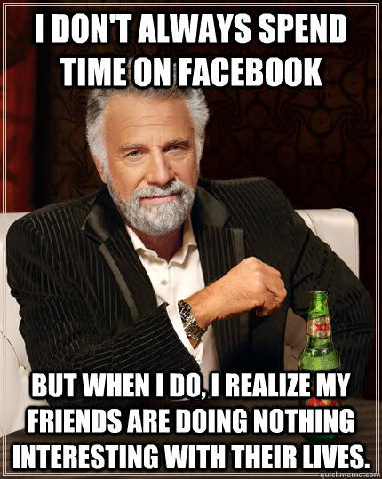 I don't always spend time on Facebook but when I do, I realize my friends are doing nothing interesting with their lives. - I don't always spend time on Facebook but when I do, I realize my friends are doing nothing interesting with their lives.  The Most Interesting Man In The World