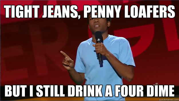 tight jeans, penny loafers but i still drink a four dime - tight jeans, penny loafers but i still drink a four dime  Donald Glover