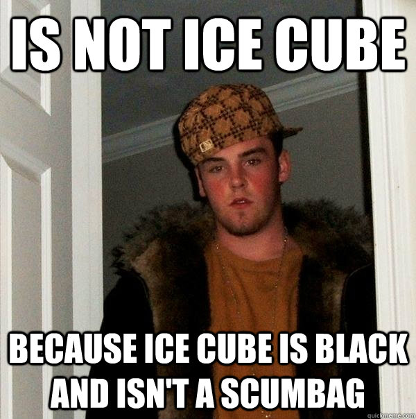 Is Not Ice Cube Because Ice Cube is black and isn't a scumbag  Scumbag Steve
