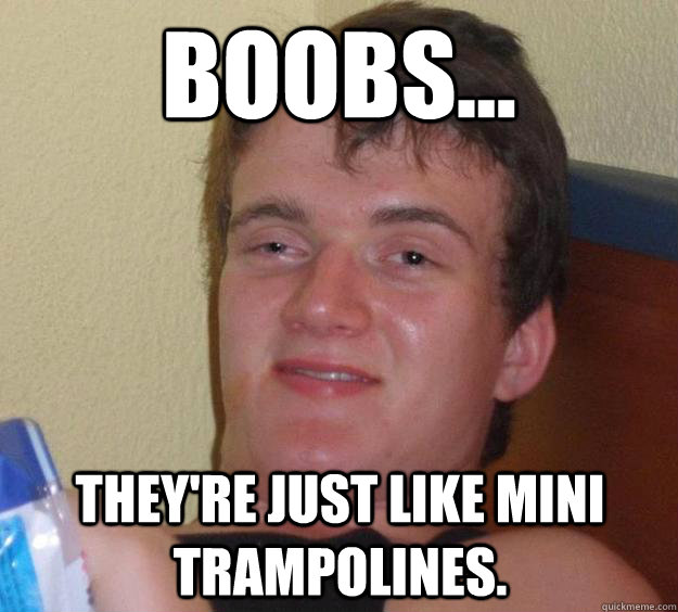 Boobs... they're just like mini trampolines. - Boobs... they're just like mini trampolines.  10 Guy