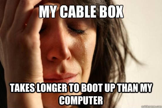 my cable box  takes longer to boot up than my computer  First World Problems