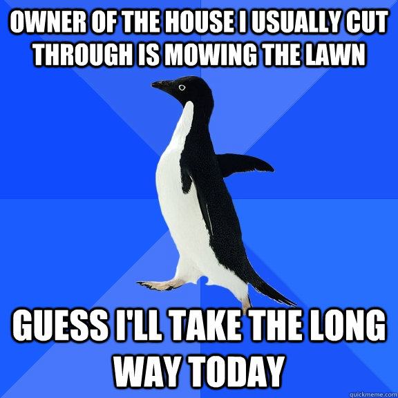 Owner of the house I usually cut through is mowing the lawn Guess I'll take the long way today  Socially Awkward Penguin