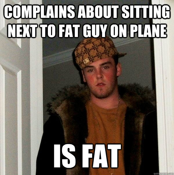 complains about sitting next to fat guy on plane is fat  Scumbag Steve
