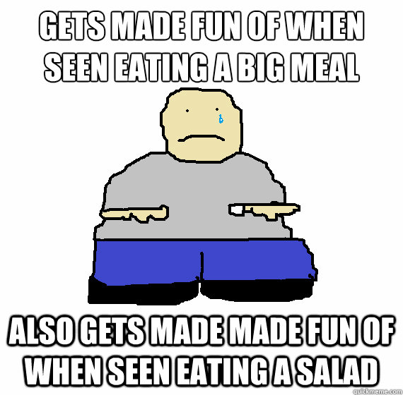 gets made fun of when seen eating a big meal also gets made made fun of when seen eating a salad - gets made fun of when seen eating a big meal also gets made made fun of when seen eating a salad  Misc