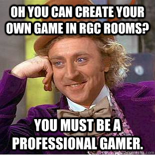 Oh you can create your own game in RGC rooms? You must be a professional gamer.  Creepy Wonka