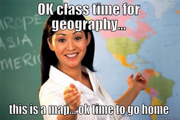 OK CLASS TIME FOR GEOGRAPHY... THIS IS A MAP... OK TIME TO GO HOME Unhelpful High School Teacher
