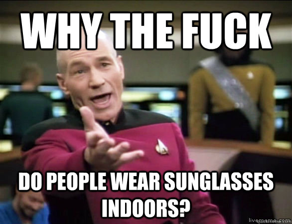 why the fuck do people wear sunglasses indoors?  Annoyed Picard HD