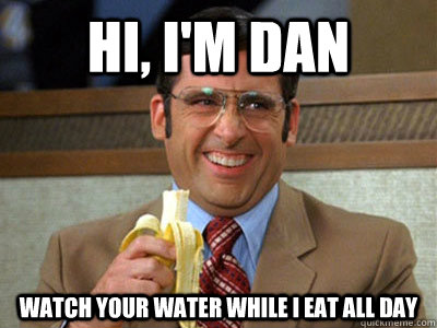 Hi, I'm Dan Watch your water while I eat all day  Brick Tamland