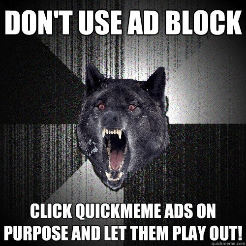 Don't use ad block Click quickmeme ads on purpose and let them play out!  Insanity Wolf