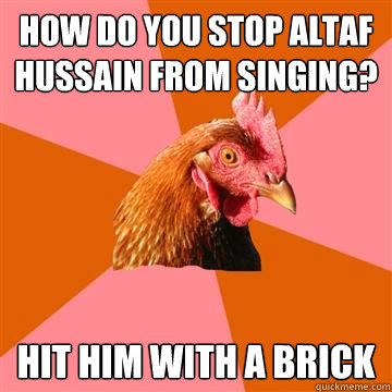 How do you stop altaf hussain from singing? Hit him with a brick  Anti-Joke Chicken