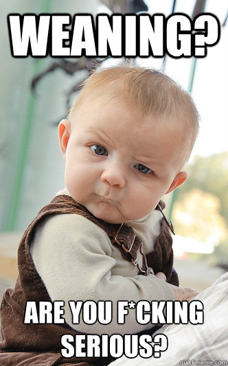 weaning? are you f*cking serious?  Baby