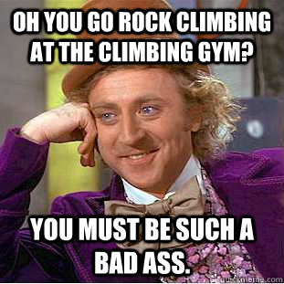 Oh you go rock climbing at the climbing gym? You must be such a bad ass. - Oh you go rock climbing at the climbing gym? You must be such a bad ass.  Condescending Wonka