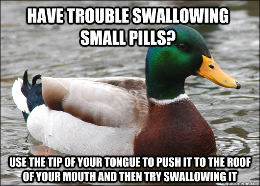 Have trouble swallowing small pills? Use the tip of your tongue to push it to the roof of your mouth and then try swallowing it  Actual Advice Mallard