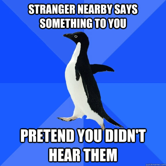 stranger nearby says something to you pretend you didn't hear them  Socially Awkward Penguin