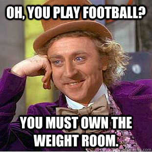 Oh, you play football? you must own the weight room.  Condescending Wonka