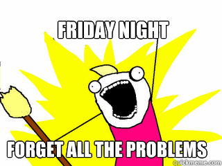 Friday night forget all the problems  All The Things