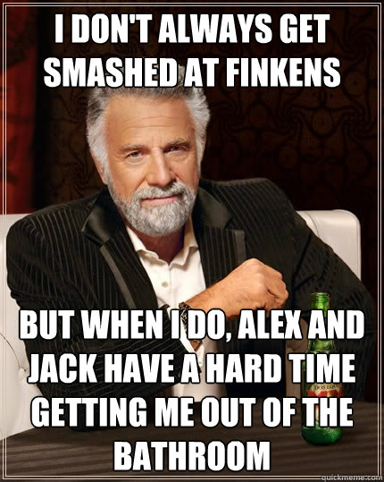 I don't always get smashed at finkens But when I do, alex and jack have a hard time getting me out of the bathroom  The Most Interesting Man In The World