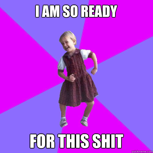 I am so ready for this shit  Socially awesome kindergartener
