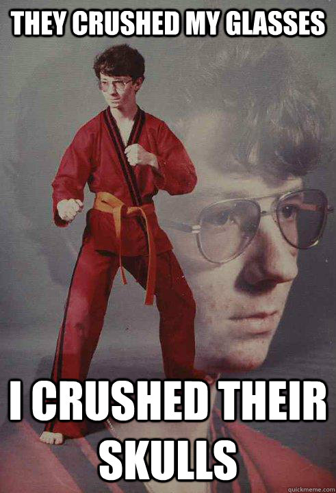 They crushed my glasses i crushed their skulls  Karate Kyle