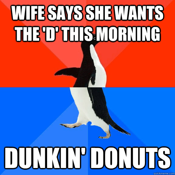 Wife says she wants the 'd' this morning dunkin' donuts  Socially Awesome Awkward Penguin